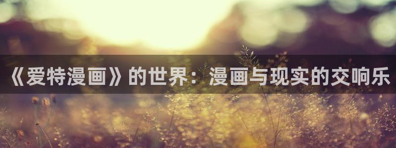 快看漫画你却爱着一个他：《爱特漫画》的世界：漫画与现实的交响乐