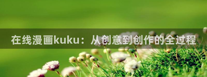 当真漫画免费观看下拉快看漫画：在线漫画kuku：从创意到创作的全过程